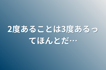 2度あることは3度あるってほんとだ…