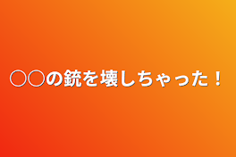 ○○の銃を壊しちゃった！