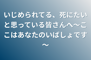 いじめられてる、死にたいと思っている皆さんへ～ここはあなたのいばしょです～