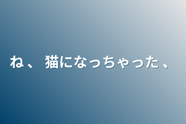 「ね 、 猫になっちゃった 、」のメインビジュアル