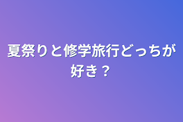 夏祭りと修学旅行どっちが好き？