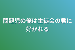 問題児の俺は生徒会の君に好かれる