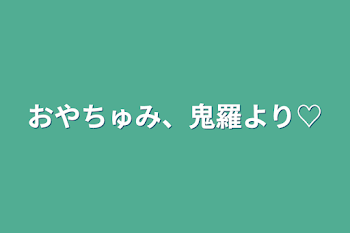 おやちゅみ、鬼羅より♡