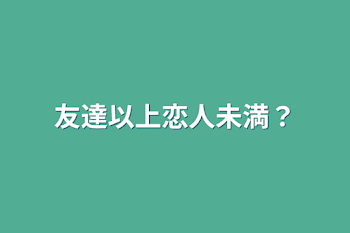 友達以上恋人未満？