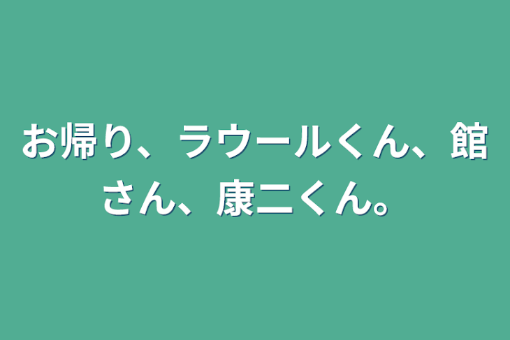 「お帰り、ラウールくん、館さん、康二くん。」のメインビジュアル