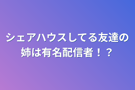 シェアハウスしてる友達の姉は有名配信者！？