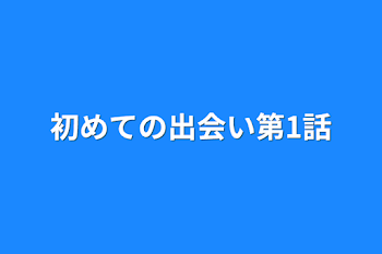 初めての出会い第1話