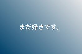 まだ好きです。