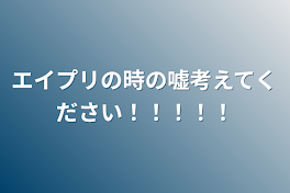 エイプリの時の嘘考えてください！！！！！