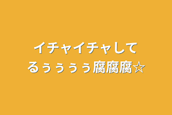 イチャイチャしてるぅぅぅぅ腐腐腐☆