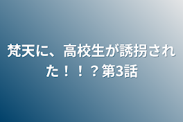 梵天に、高校生が誘拐された！！？第3話