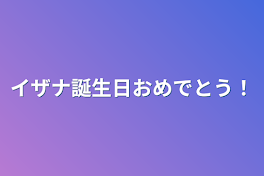 イザナ誕生日おめでとう！