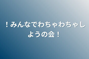 「！みんなでわちゃわちゃしようの会！」のメインビジュアル