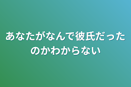 あなたがなんで彼氏だったのかわからない