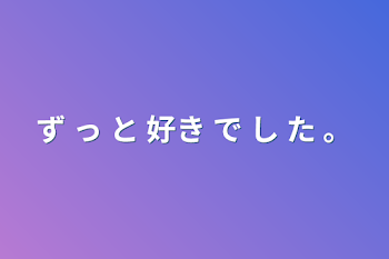 ず っ と 好き で し た 。