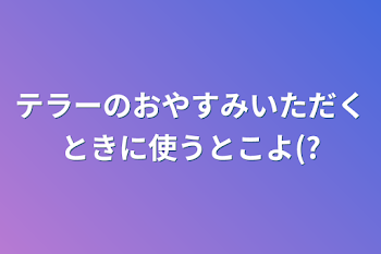 テラーのおやすみいただくときに使うとこよ(?