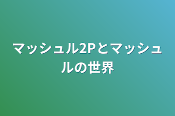 マッシュル2Pとマッシュルの世界