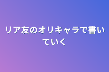 リア友のオリキャラで書いていく