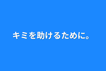 キミを助けるために。