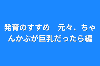 発育のすすめ　元々、ちゃんかぶが巨乳だったら編