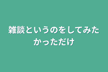 雑談というのをしてみたかっただけ