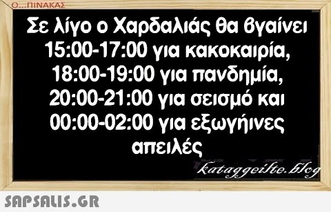 Ο...ΠΙΝΑΚΑΣ Σε λίγο ο Χαρδαλιάς θα βγαίνει 15:00-17:00 για κακοκαιρία, 18:00-19:00 για πανδημία, 20:00-21:00 για σεισμό και 00:00-02:00 για εξωγήινες απειλές SAPSAUS.GR