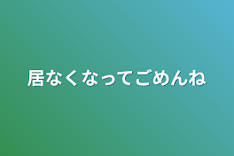 居なくなってごめんね