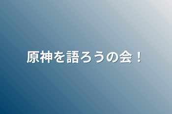 原神を語ろうの会！