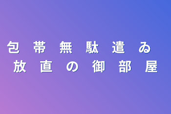 包　帯　無　駄　遣　ゐ　放　直　の　御　部　屋