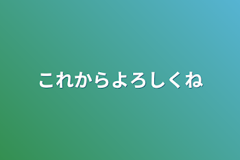 これからよろしくね