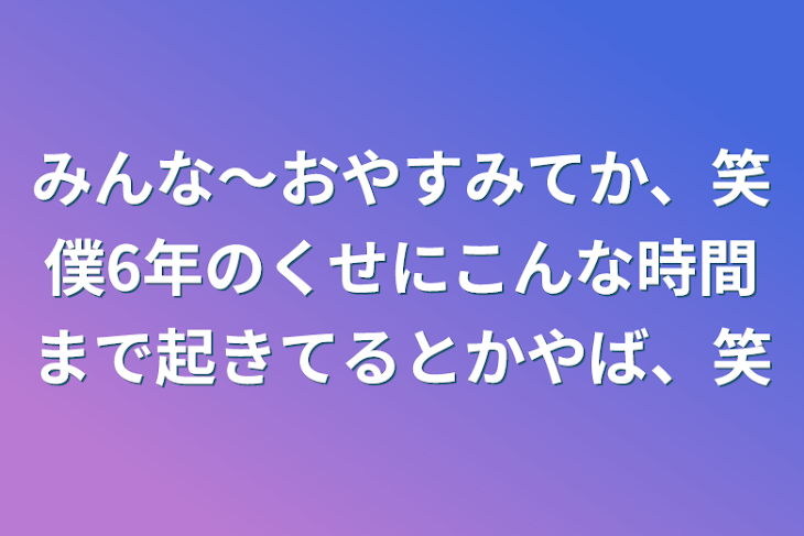 「みんな〜おやすみてか、笑僕6年のくせにこんな時間まで起きてるとかやば、笑」のメインビジュアル