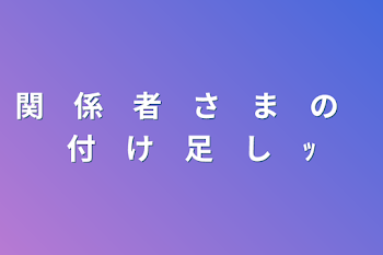 関　係　者　さ　ま　の　付　け　足　し　ｯ