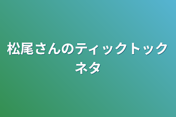 「松尾さんのティックトックネタ」のメインビジュアル