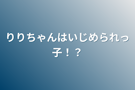 りりちゃんはいじめられっ子！？