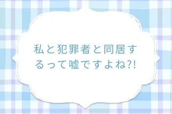 私と犯罪者と同居するって嘘ですよね?!