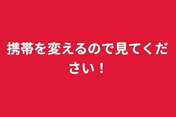 携帯を変えるので見てください！