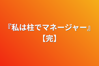 「『私は柱でマネージャー』【完】」のメインビジュアル