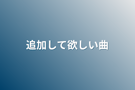 追加して欲しい曲