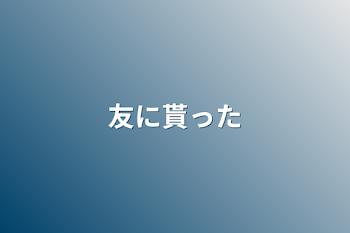 「友に貰った」のメインビジュアル