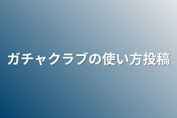 ガチャクラブの使い方投稿