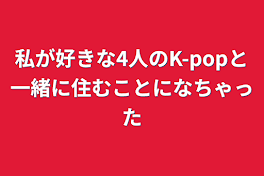 私が好きな4人のK-popと一緒に住むことになちゃった