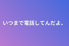 いつまで電話してんだよ、