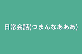 日常会話(つまんなあああ)