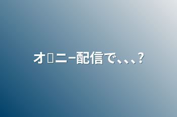 オ✕ニ−配信で､､､?