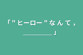 「    " ヒーロー " な ん て ，________   」