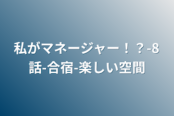 私がマネージャー！？-8話-合宿-楽しい空間