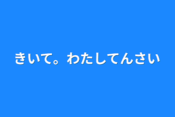 きいて。わたしてんさい