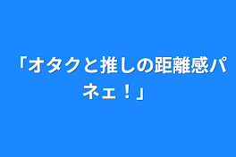 「オタクと推しの距離感パネェ！」