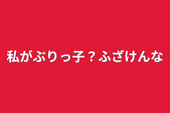 私がぶりっ子？ふざけんな