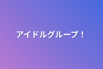 アイドルグループ！